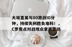 大坂直美与80激战IG分钟，持续失利胜负难料！，C罗焦点对战观众掌声雷动的简单介绍