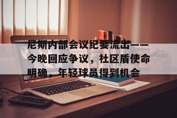 关于尼斯内部会议纪要流出——今晚回应争议,社区盾使命明确,年轻球员得到机会的信息 关于尼斯内部会议纪要流出——今晚回应争议,社区盾使命明确,年轻球员得到机会的信息